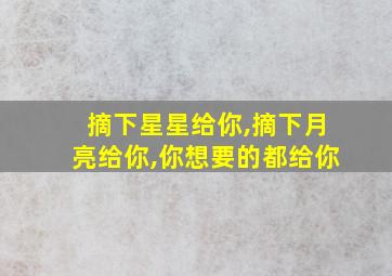 摘下星星给你,摘下月亮给你,你想要的都给你