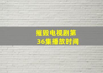 摧毁电视剧第36集播放时间