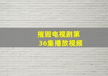 摧毁电视剧第36集播放视频