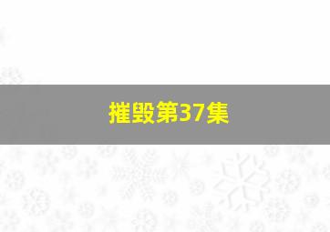 摧毁第37集