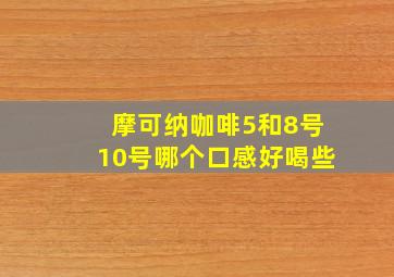 摩可纳咖啡5和8号10号哪个口感好喝些