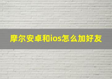 摩尔安卓和ios怎么加好友