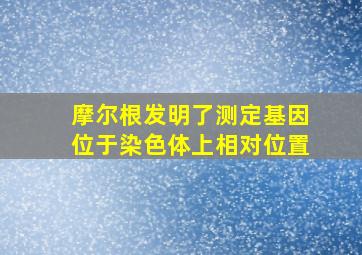 摩尔根发明了测定基因位于染色体上相对位置