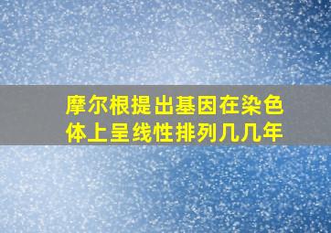 摩尔根提出基因在染色体上呈线性排列几几年