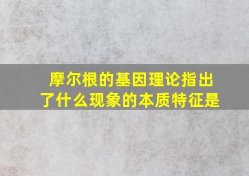 摩尔根的基因理论指出了什么现象的本质特征是