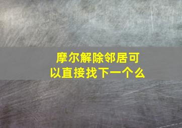 摩尔解除邻居可以直接找下一个么