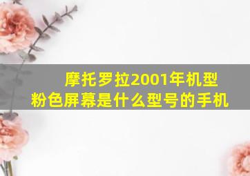 摩托罗拉2001年机型粉色屏幕是什么型号的手机