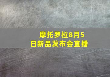 摩托罗拉8月5日新品发布会直播