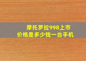 摩托罗拉998上市价格是多少钱一台手机