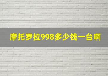 摩托罗拉998多少钱一台啊