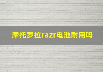 摩托罗拉razr电池耐用吗