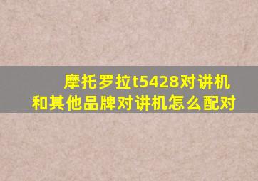 摩托罗拉t5428对讲机和其他品牌对讲机怎么配对