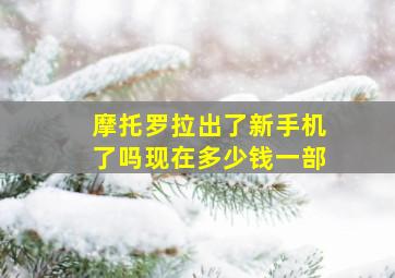 摩托罗拉出了新手机了吗现在多少钱一部