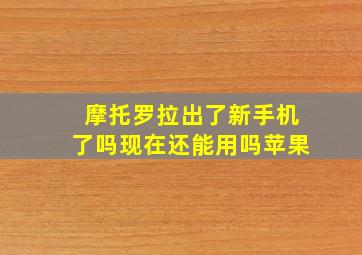 摩托罗拉出了新手机了吗现在还能用吗苹果