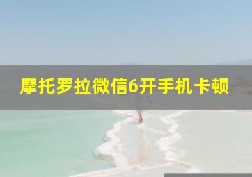 摩托罗拉微信6开手机卡顿