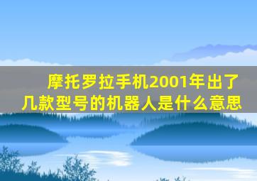 摩托罗拉手机2001年出了几款型号的机器人是什么意思