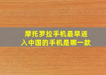 摩托罗拉手机最早进入中国的手机是哪一款