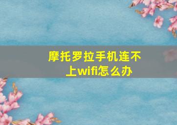 摩托罗拉手机连不上wifi怎么办