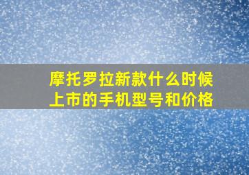 摩托罗拉新款什么时候上市的手机型号和价格