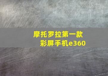 摩托罗拉第一款彩屏手机e360