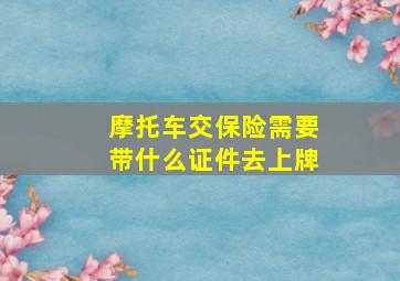 摩托车交保险需要带什么证件去上牌