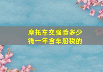 摩托车交强险多少钱一年含车船税的