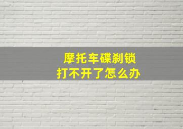 摩托车碟刹锁打不开了怎么办