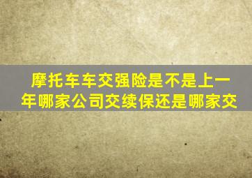 摩托车车交强险是不是上一年哪家公司交续保还是哪家交