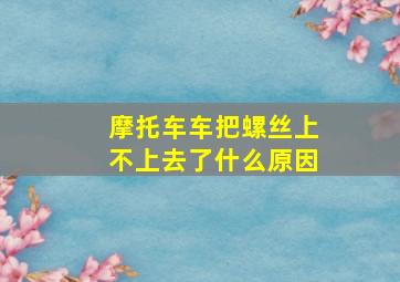 摩托车车把螺丝上不上去了什么原因