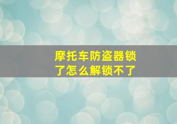 摩托车防盗器锁了怎么解锁不了