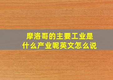 摩洛哥的主要工业是什么产业呢英文怎么说