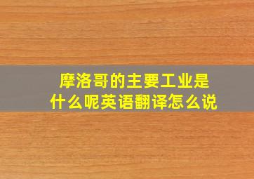 摩洛哥的主要工业是什么呢英语翻译怎么说