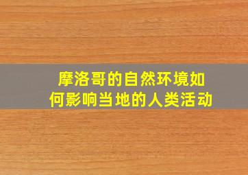 摩洛哥的自然环境如何影响当地的人类活动