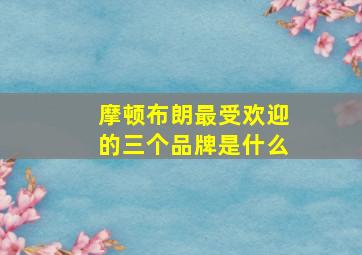 摩顿布朗最受欢迎的三个品牌是什么