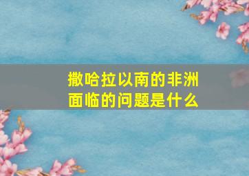 撒哈拉以南的非洲面临的问题是什么