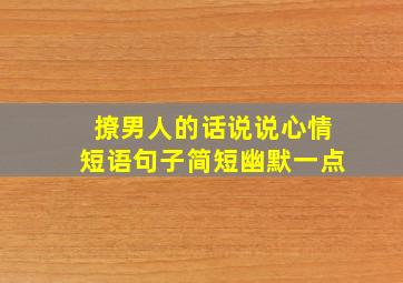 撩男人的话说说心情短语句子简短幽默一点