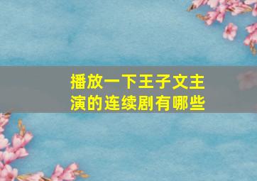 播放一下王子文主演的连续剧有哪些