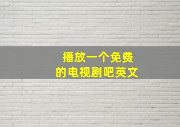 播放一个免费的电视剧吧英文