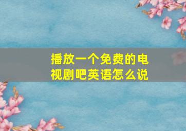 播放一个免费的电视剧吧英语怎么说