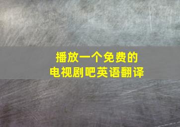 播放一个免费的电视剧吧英语翻译