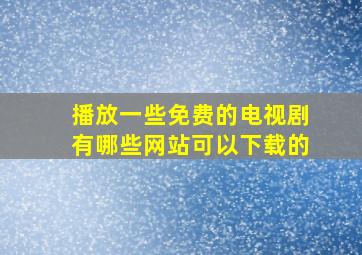 播放一些免费的电视剧有哪些网站可以下载的