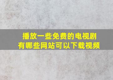 播放一些免费的电视剧有哪些网站可以下载视频