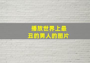 播放世界上最丑的男人的图片