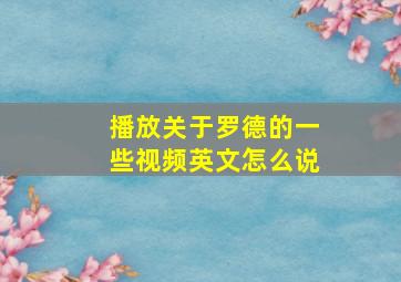 播放关于罗德的一些视频英文怎么说