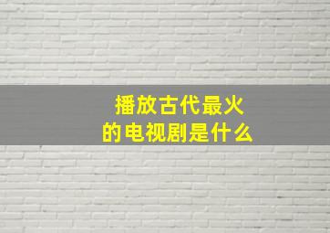 播放古代最火的电视剧是什么