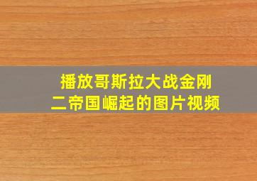 播放哥斯拉大战金刚二帝国崛起的图片视频