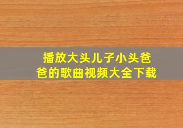 播放大头儿子小头爸爸的歌曲视频大全下载