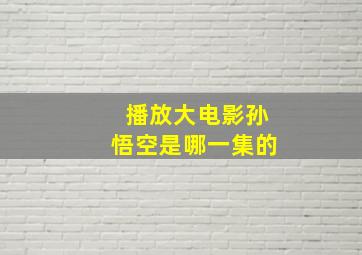 播放大电影孙悟空是哪一集的