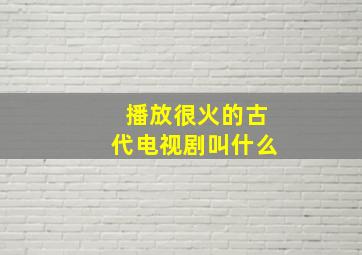 播放很火的古代电视剧叫什么