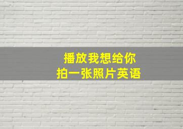 播放我想给你拍一张照片英语